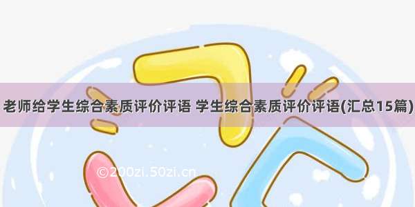 老师给学生综合素质评价评语 学生综合素质评价评语(汇总15篇)