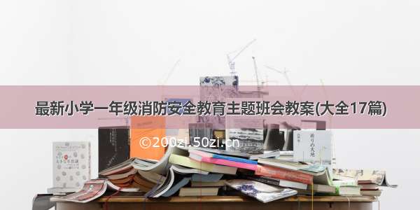 最新小学一年级消防安全教育主题班会教案(大全17篇)