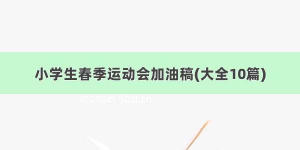 小学生春季运动会加油稿(大全10篇)