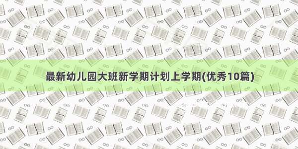 最新幼儿园大班新学期计划上学期(优秀10篇)