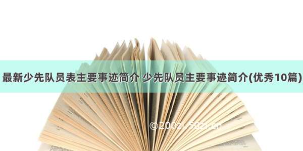 最新少先队员表主要事迹简介 少先队员主要事迹简介(优秀10篇)