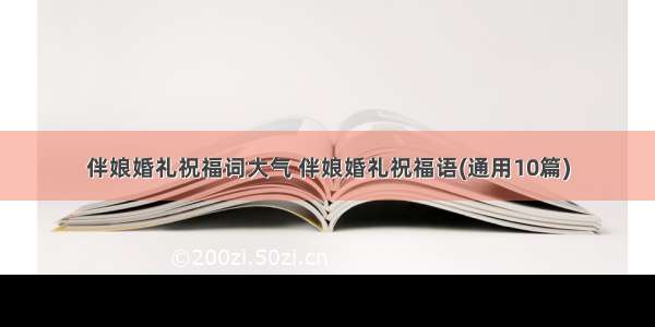 伴娘婚礼祝福词大气 伴娘婚礼祝福语(通用10篇)