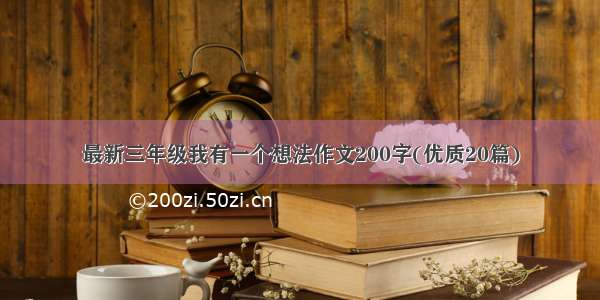 最新三年级我有一个想法作文200字(优质20篇)