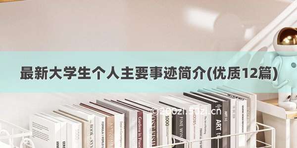 最新大学生个人主要事迹简介(优质12篇)