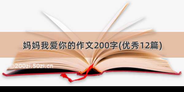 妈妈我爱你的作文200字(优秀12篇)