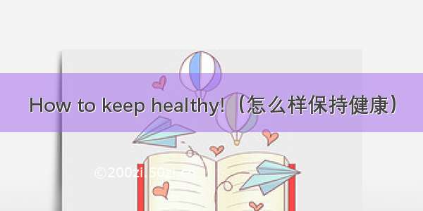 How to keep healthy!（怎么样保持健康）