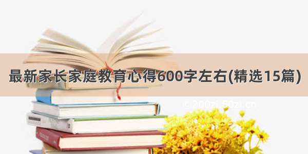 最新家长家庭教育心得600字左右(精选15篇)