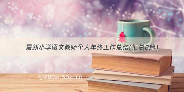 最新小学语文教师个人年终工作总结(汇总8篇)