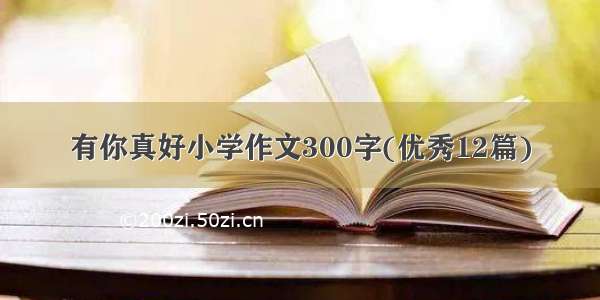 有你真好小学作文300字(优秀12篇)