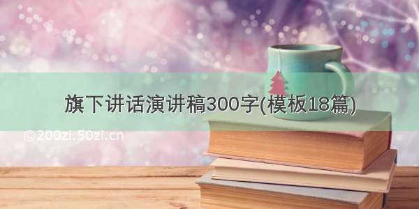 旗下讲话演讲稿300字(模板18篇)