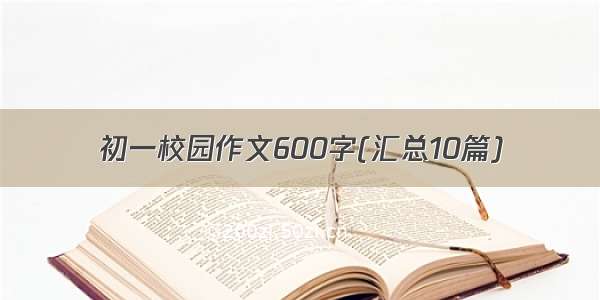 初一校园作文600字(汇总10篇)