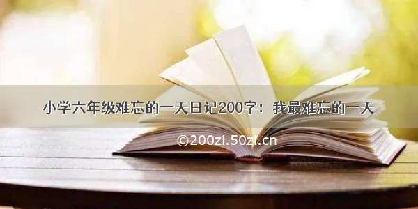 小学六年级难忘的一天日记200字：我最难忘的一天