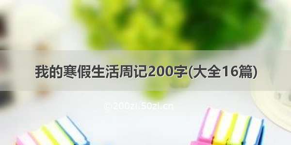 我的寒假生活周记200字(大全16篇)