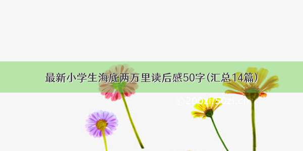 最新小学生海底两万里读后感50字(汇总14篇)