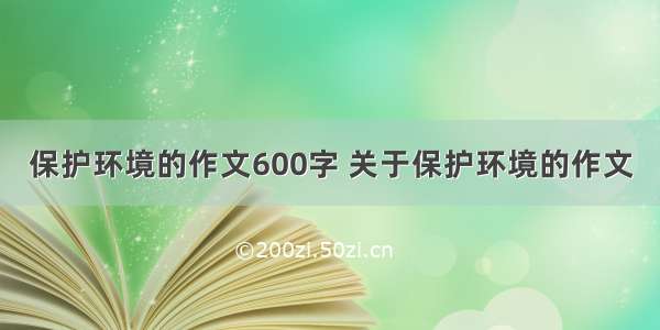 保护环境的作文600字 关于保护环境的作文