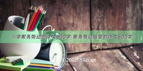 小学家务劳动的作文600字 家务劳动感受的作文600字