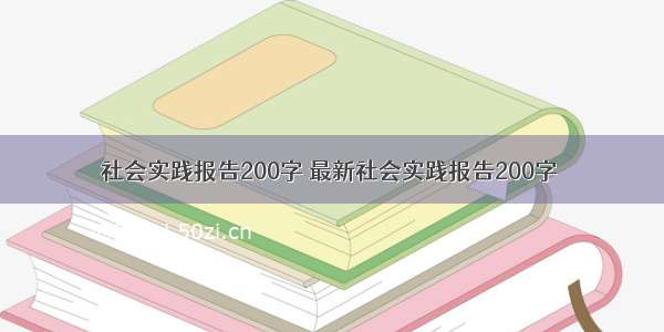 社会实践报告200字 最新社会实践报告200字