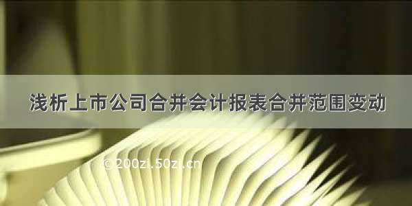 浅析上市公司合并会计报表合并范围变动