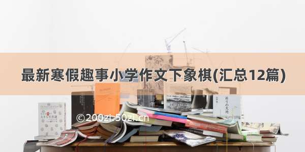 最新寒假趣事小学作文下象棋(汇总12篇)