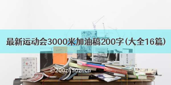 最新运动会3000米加油稿200字(大全16篇)