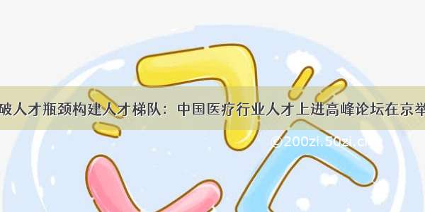 突破人才瓶颈构建人才梯队：中国医疗行业人才上进高峰论坛在京举办