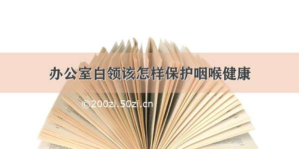 办公室白领该怎样保护咽喉健康