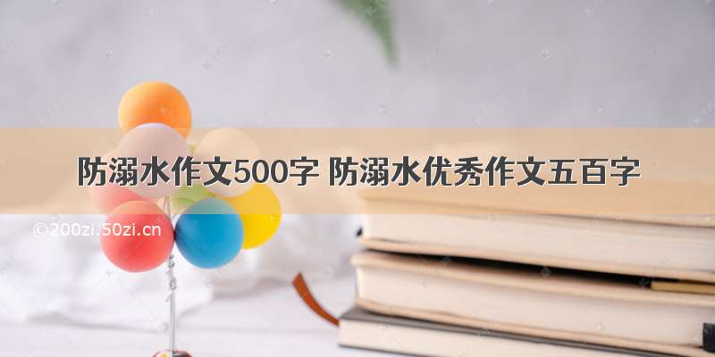 防溺水作文500字 防溺水优秀作文五百字