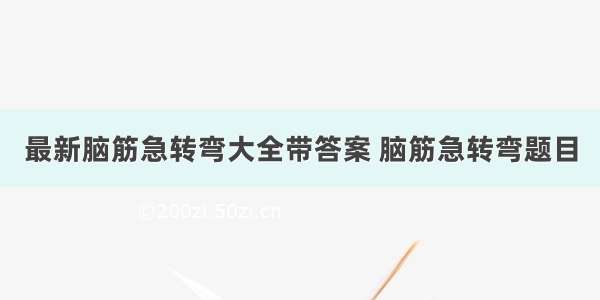 最新脑筋急转弯大全带答案 脑筋急转弯题目