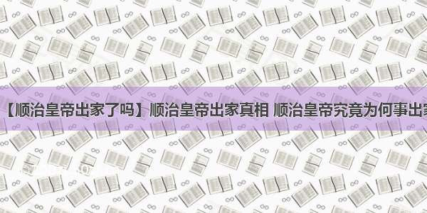 【顺治皇帝出家了吗】顺治皇帝出家真相 顺治皇帝究竟为何事出家