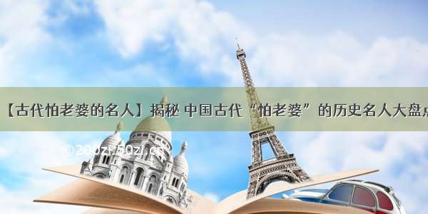 【古代怕老婆的名人】揭秘 中国古代“怕老婆”的历史名人大盘点