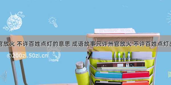 只许州官放火 不许百姓点灯的意思 成语故事只许州官放火 不许百姓点灯出自哪里