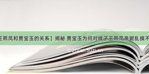 【王熙凤和贾宝玉的关系】揭秘 贾宝玉为何对嫂子王熙凤亲昵乱摸不避嫌