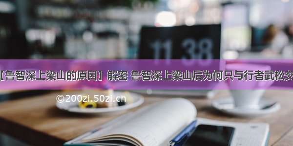 【鲁智深上梁山的原因】解密 鲁智深上梁山后为何只与行者武松交流