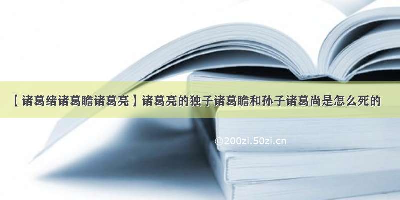 【诸葛绪诸葛瞻诸葛亮】诸葛亮的独子诸葛瞻和孙子诸葛尚是怎么死的