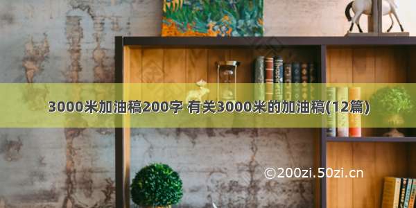 3000米加油稿200字 有关3000米的加油稿(12篇)