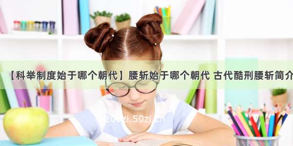 【科举制度始于哪个朝代】腰斩始于哪个朝代 古代酷刑腰斩简介