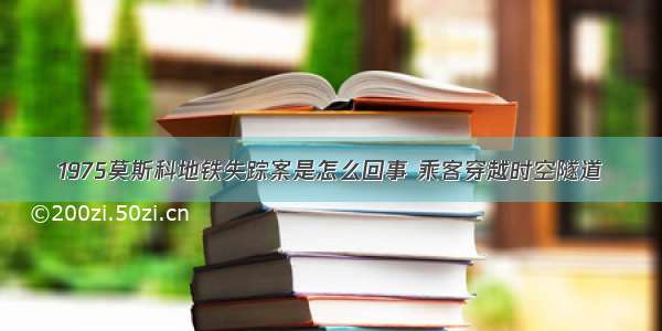 1975莫斯科地铁失踪案是怎么回事 乘客穿越时空隧道