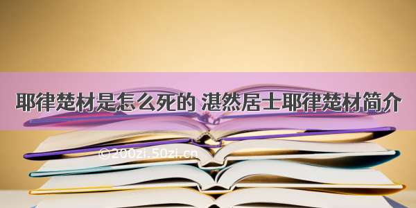 耶律楚材是怎么死的 湛然居士耶律楚材简介