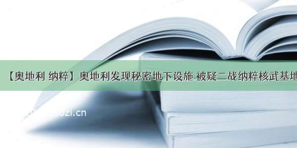 【奥地利 纳粹】奥地利发现秘密地下设施 被疑二战纳粹核武基地