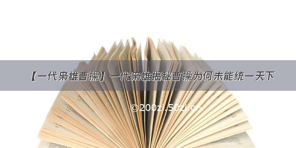 【一代枭雄曹操】一代枭雄揭秘曹操为何未能统一天下