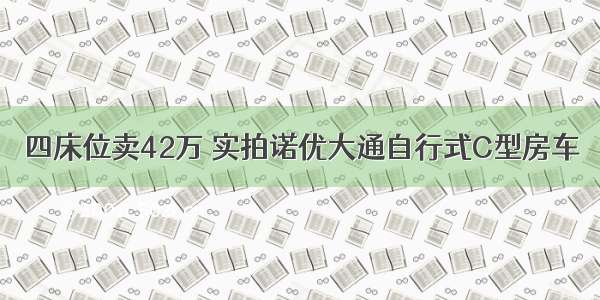 四床位卖42万 实拍诺优大通自行式C型房车