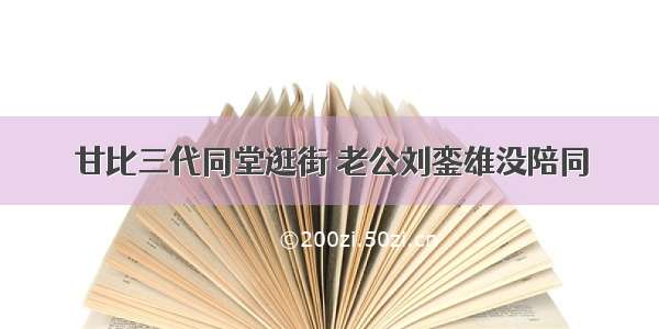 甘比三代同堂逛街 老公刘銮雄没陪同