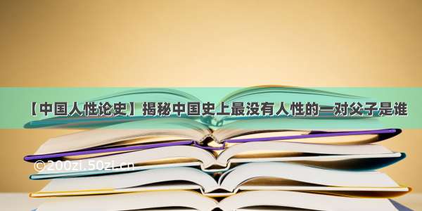 【中国人性论史】揭秘中国史上最没有人性的一对父子是谁