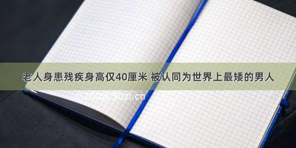 老人身患残疾身高仅40厘米 被认同为世界上最矮的男人