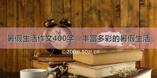 暑假生活作文400字：丰富多彩的暑假生活