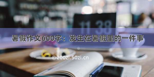 暑假作文600字：发生在暑假里的一件事