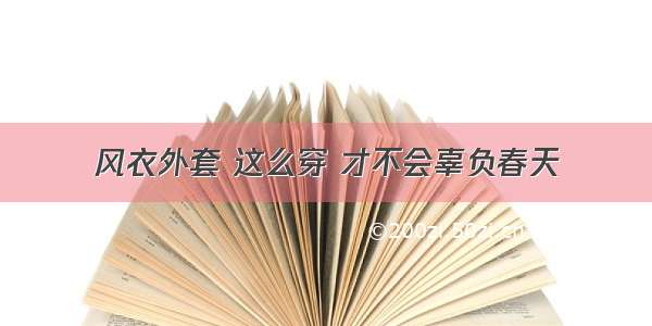 风衣外套 这么穿 才不会辜负春天