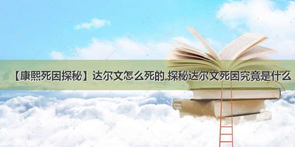 【康熙死因探秘】达尔文怎么死的 探秘达尔文死因究竟是什么