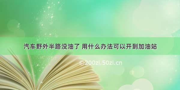 汽车野外半路没油了 用什么办法可以开到加油站