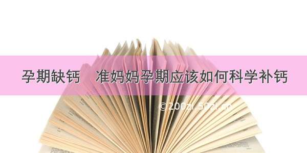 孕期缺钙	准妈妈孕期应该如何科学补钙